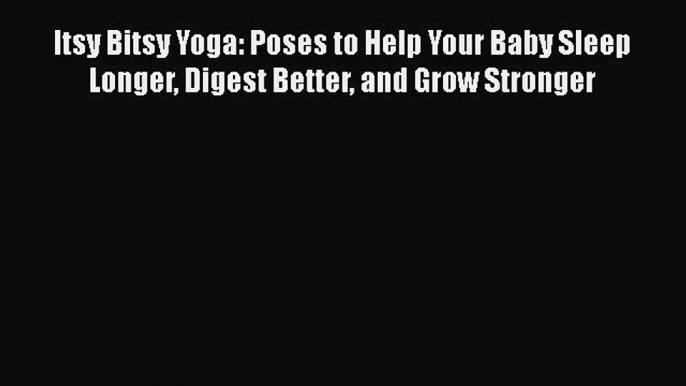 Read Itsy Bitsy Yoga: Poses to Help Your Baby Sleep Longer Digest Better and Grow Stronger