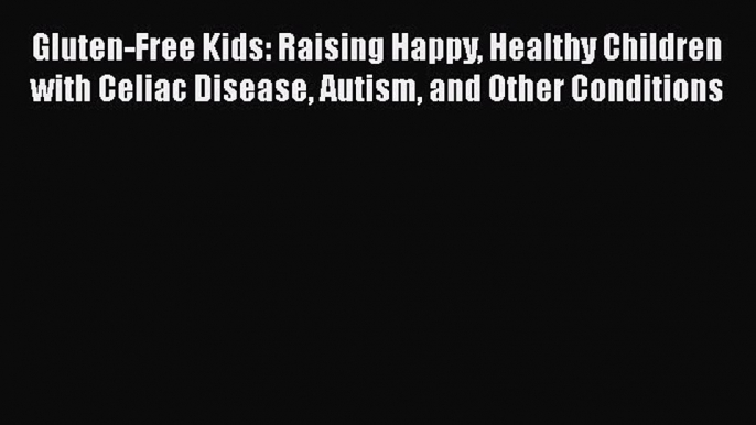 Download Books Gluten-Free Kids: Raising Happy Healthy Children with Celiac Disease Autism