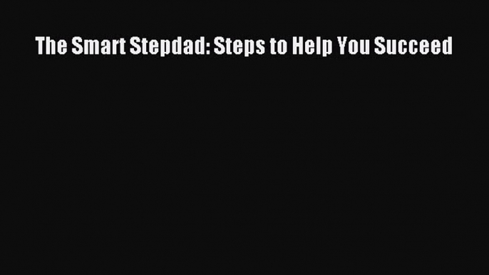 Read The Smart Stepdad: Steps to Help You Succeed Ebook Free