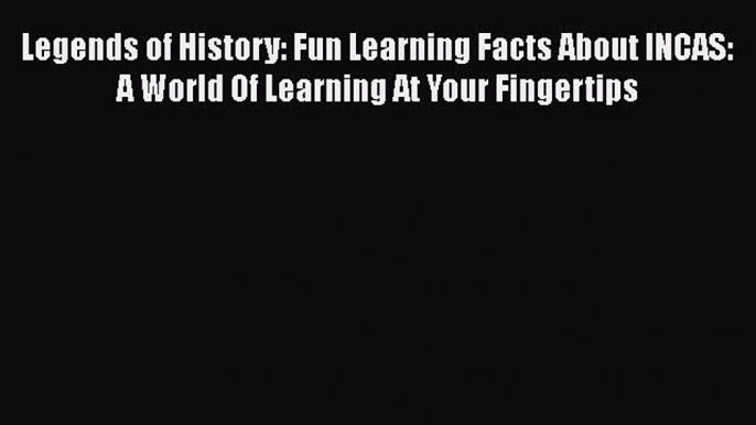 Read Legends of History: Fun Learning Facts About INCAS: A World Of Learning At Your Fingertips