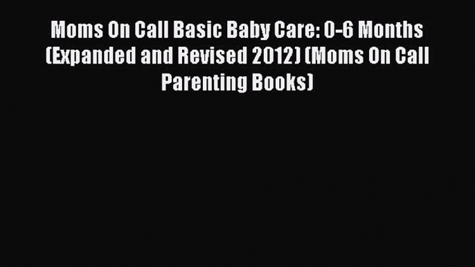 Download Moms On Call Basic Baby Care: 0-6 Months (Expanded and Revised 2012) (Moms On Call