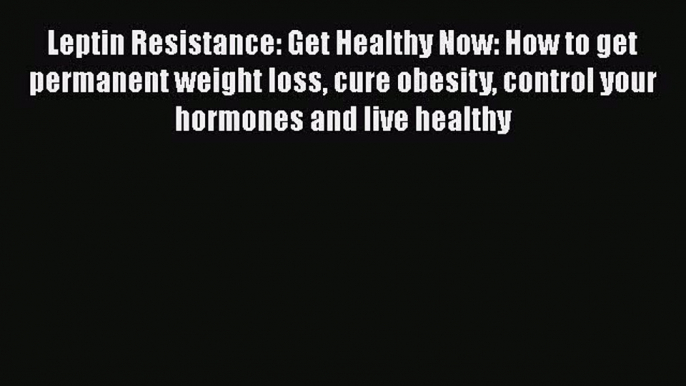 Read Leptin Resistance: Get Healthy Now: How to get permanent weight loss cure obesity control