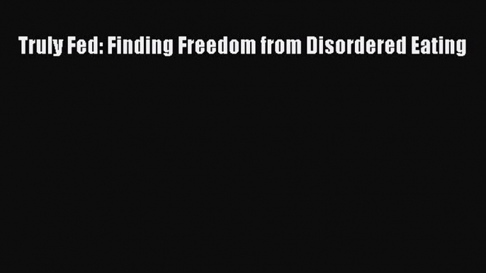 Read Truly Fed: Finding Freedom from Disordered Eating Ebook Free