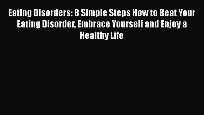 Read Eating Disorders: 8 Simple Steps How to Beat Your Eating Disorder Embrace Yourself and