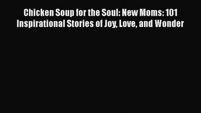 Read Chicken Soup for the Soul: New Moms: 101 Inspirational Stories of Joy Love and Wonder