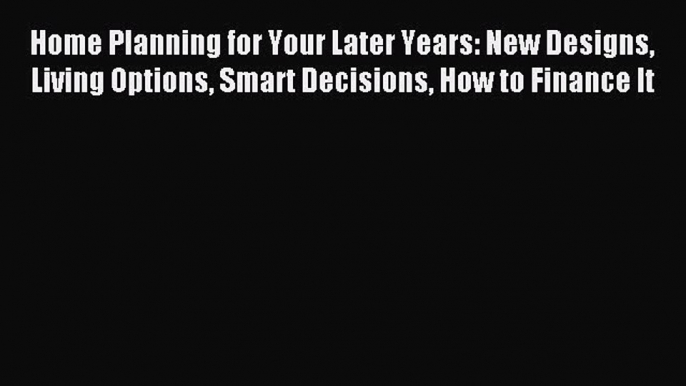 Read Home Planning for Your Later Years: New Designs Living Options Smart Decisions How to