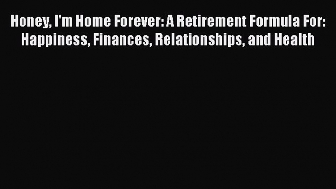 Download Honey I'm Home Forever: A Retirement Formula For: Happiness Finances Relationships