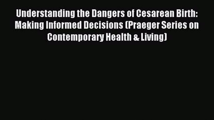 Read Understanding the Dangers of Cesarean Birth: Making Informed Decisions (Praeger Series