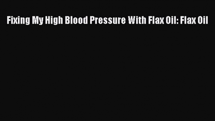 Download Fixing My High Blood Pressure With Flax Oil: Flax Oil Ebook Free