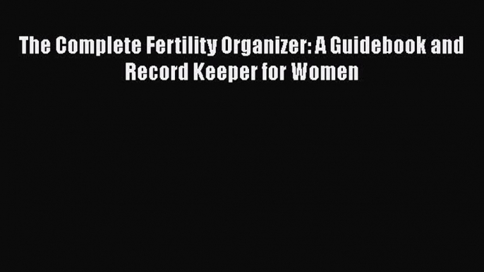 Read The Complete Fertility Organizer: A Guidebook and Record Keeper for Women Ebook Free