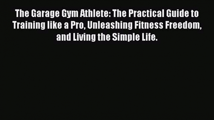 Read The Garage Gym Athlete: The Practical Guide to Training like a Pro Unleashing Fitness