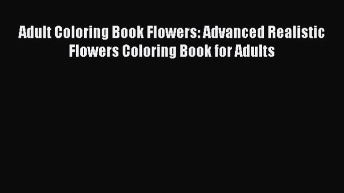 Download Adult Coloring Book Flowers: Advanced Realistic Flowers Coloring Book for Adults PDF