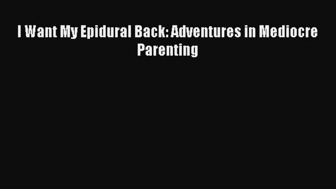 Read I Want My Epidural Back: Adventures in Mediocre Parenting Ebook Free