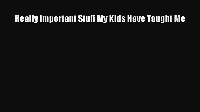 Read Really Important Stuff My Kids Have Taught Me Ebook Free