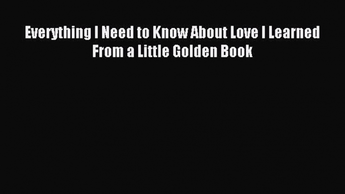 Read Everything I Need to Know About Love I Learned From a Little Golden Book Ebook Free