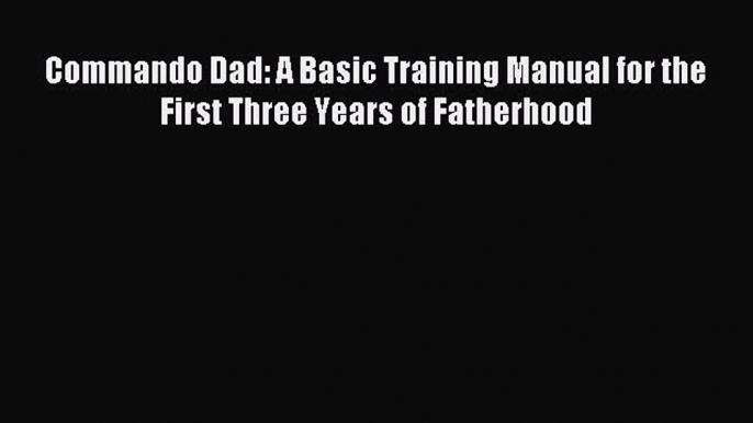 Read Commando Dad: A Basic Training Manual for the First Three Years of Fatherhood Ebook Free