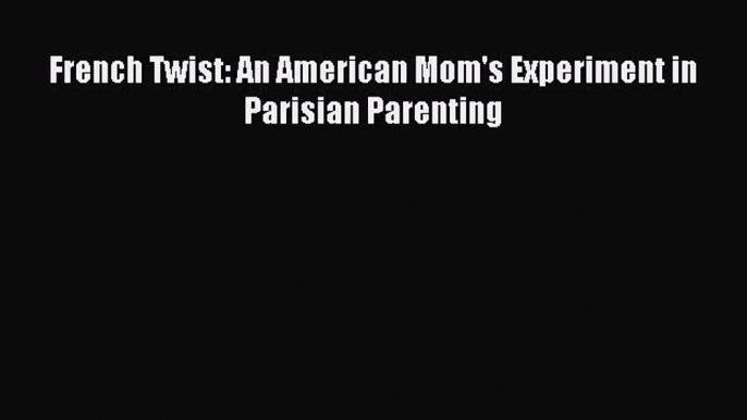 Read French Twist: An American Mom's Experiment in Parisian Parenting Ebook Free