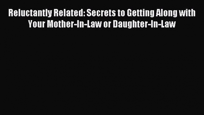 Download Reluctantly Related: Secrets to Getting Along with Your Mother-In-Law or Daughter-In-Law