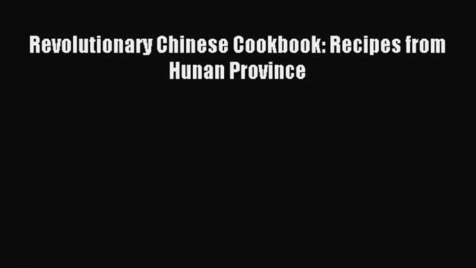 Download Revolutionary Chinese Cookbook: Recipes from Hunan Province Ebook Online