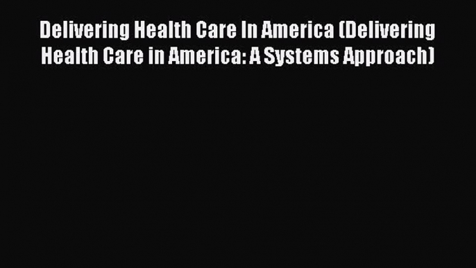 Read Book Delivering Health Care In America (Delivering Health Care in America: A Systems Approach)