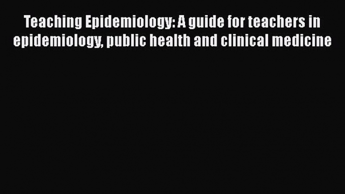 Read Book Teaching Epidemiology: A guide for teachers in epidemiology public health and clinical