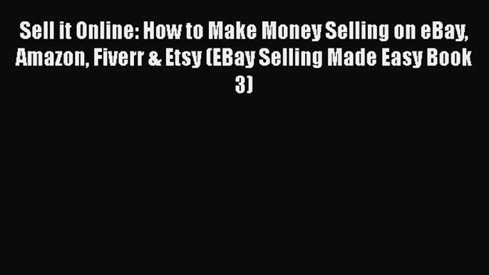 Read Sell it Online: How to Make Money Selling on eBay Amazon Fiverr & Etsy (EBay Selling Made