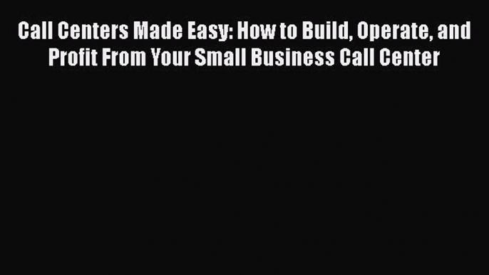 Read Call Centers Made Easy: How to Build Operate and Profit From Your Small Business Call