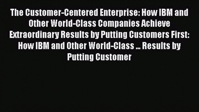 Read The Customer-Centered Enterprise: How IBM and Other World-Class Companies Achieve Extraordinary