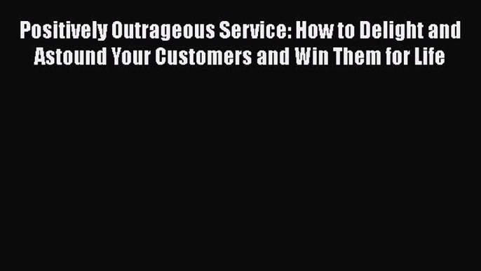 Read Positively Outrageous Service: How to Delight and Astound Your Customers and Win Them