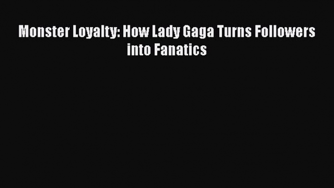 Read Monster Loyalty: How Lady Gaga Turns Followers into Fanatics PDF Online