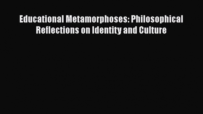 Read Educational Metamorphoses: Philosophical Reflections on Identity and Culture Ebook Free