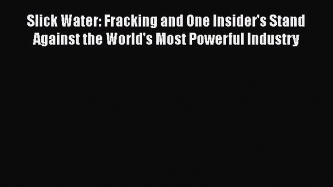 Read Slick Water: Fracking and One Insider's Stand Against the World's Most Powerful Industry