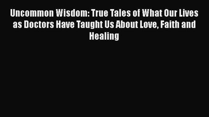 Download Book Uncommon Wisdom: True Tales of What Our Lives as Doctors Have Taught Us About