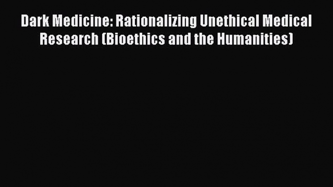 Read Book Dark Medicine: Rationalizing Unethical Medical Research (Bioethics and the Humanities)