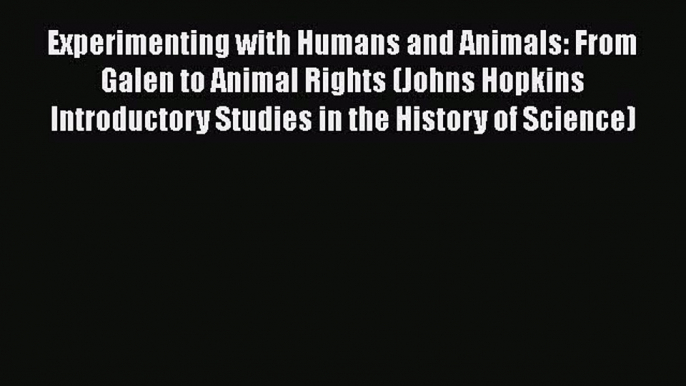 Read Book Experimenting with Humans and Animals: From Galen to Animal Rights (Johns Hopkins