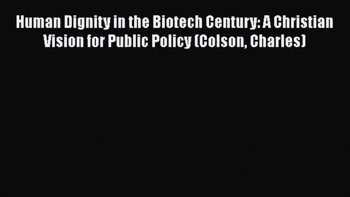 Read Book Human Dignity in the Biotech Century: A Christian Vision for Public Policy (Colson