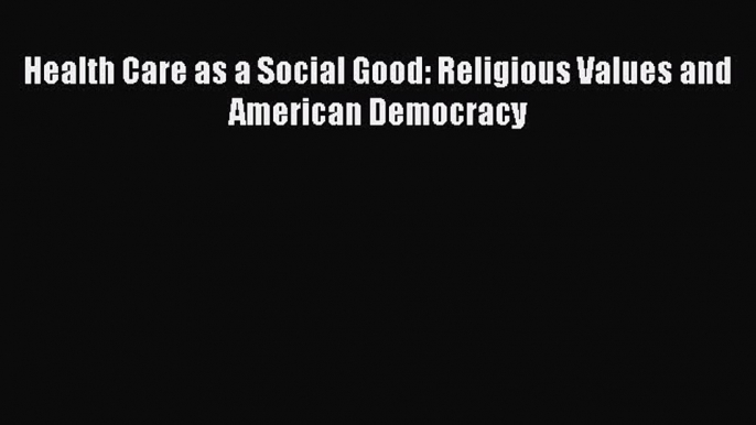 Read Book Health Care as a Social Good: Religious Values and American Democracy ebook textbooks