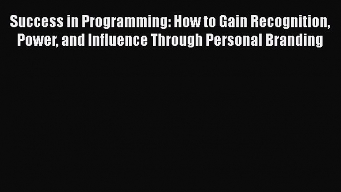 Read Success in Programming: How to Gain Recognition Power and Influence Through Personal Branding