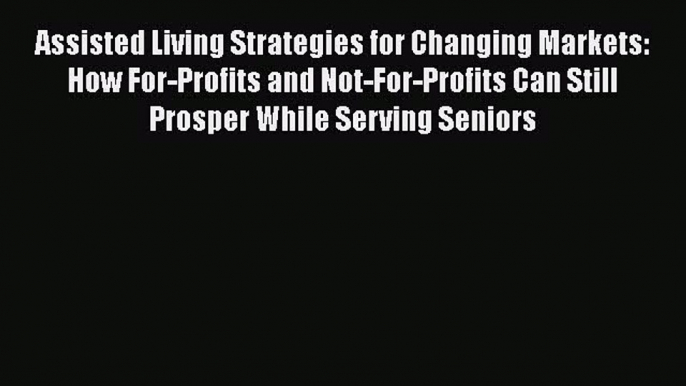 Read Book Assisted Living Strategies for Changing Markets: How For-Profits and Not-For-Profits