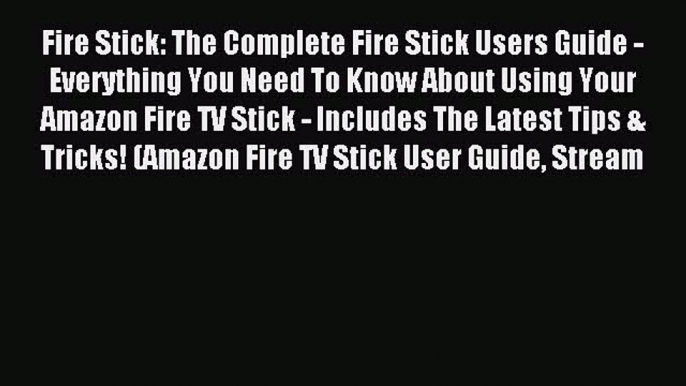 Read Fire Stick: The Complete Fire Stick Users Guide - Everything You Need To Know About Using