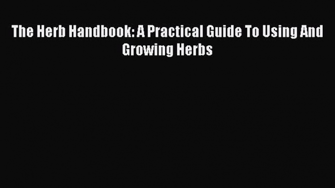 Download The Herb Handbook: A Practical Guide To Using And Growing Herbs Free Books