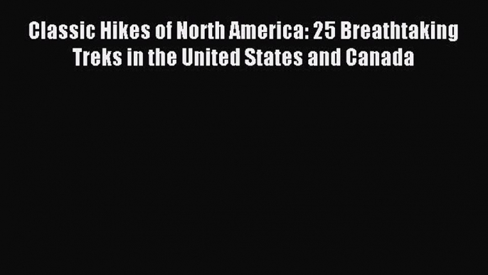 Download Classic Hikes of North America: 25 Breathtaking Treks in the United States and Canada