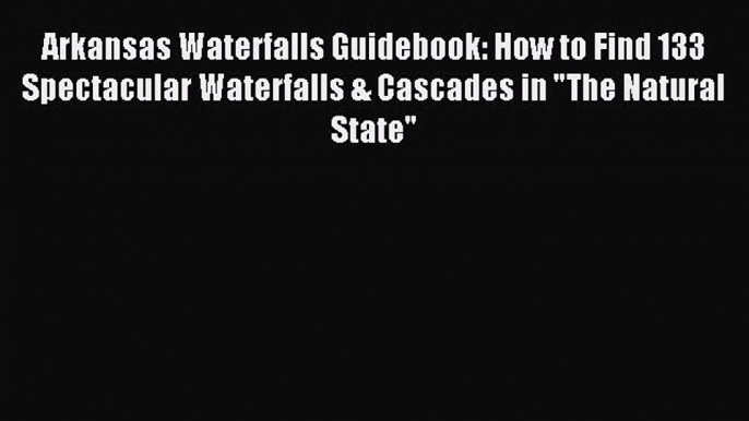 Read Arkansas Waterfalls Guidebook: How to Find 133 Spectacular Waterfalls & Cascades in The