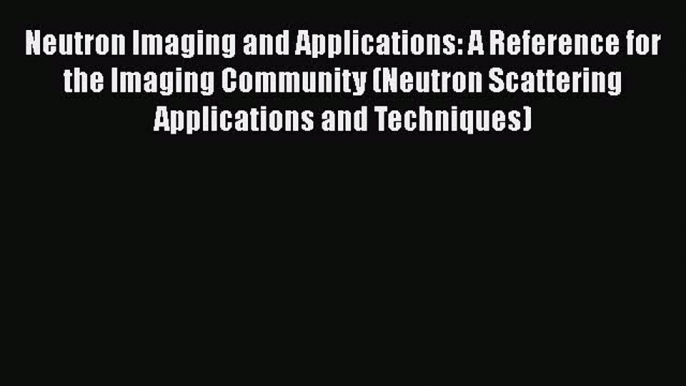 Read Neutron Imaging and Applications: A Reference for the Imaging Community (Neutron Scattering