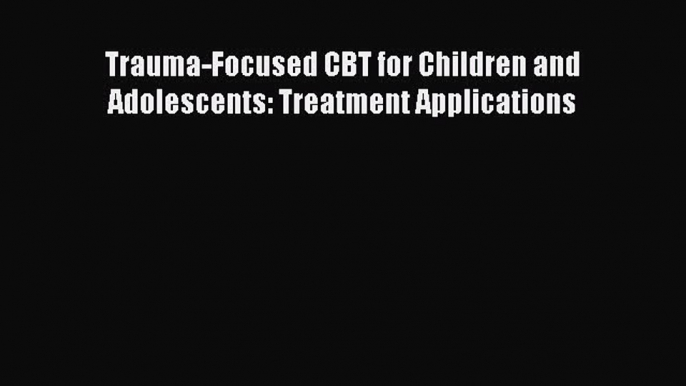 Download Trauma-Focused CBT for Children and Adolescents: Treatment Applications PDF Free