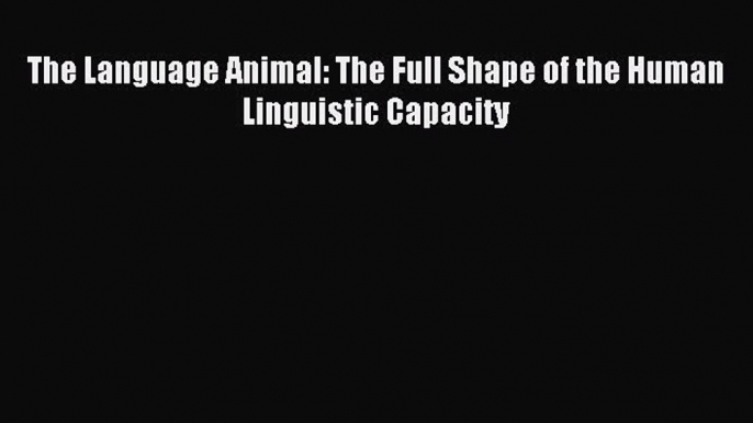 Read The Language Animal: The Full Shape of the Human Linguistic Capacity Ebook Free