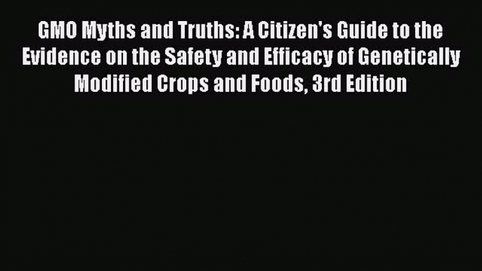 Read Book GMO Myths and Truths: A Citizen's Guide to the Evidence on the Safety and Efficacy