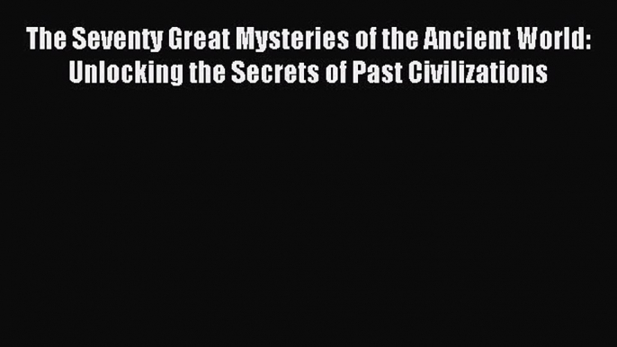 Read The Seventy Great Mysteries of the Ancient World: Unlocking the Secrets of Past Civilizations