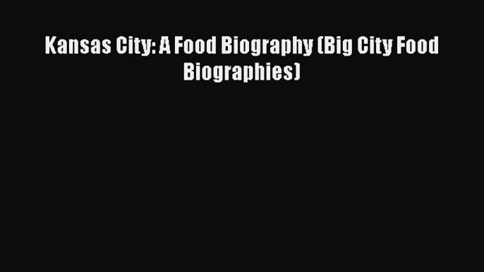 Read Books Kansas City: A Food Biography (Big City Food Biographies) E-Book Free