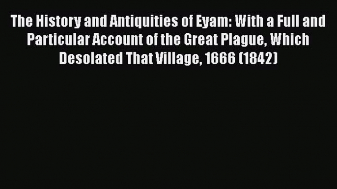 Read Book The History and Antiquities of Eyam: With a Full and Particular Account of the Great